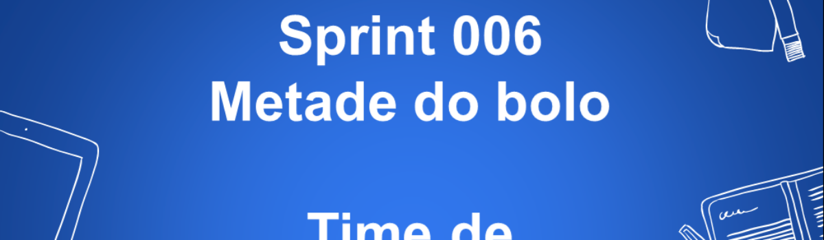 Sprint 006 – Metade do Bolo